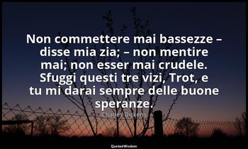 Non commettere mai bassezze – disse mia zia; – non mentire mai; non esser mai cr — Charles Dickens