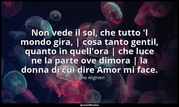 Non vede il sol, che tutto 'l mondo gira, | cosa tanto gentil, quanto in quell'o — Dante Alighieri