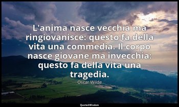 L'anima nasce vecchia ma ringiovanisce: questo fa della vita una commedia. Il co — Oscar Wilde