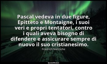 Pascal vedeva in due figure, Epitteto e Montaigne, i suoi veri e propri tentator — Friedrich Nietzsche