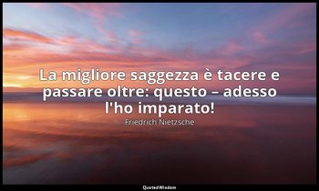 La migliore saggezza è tacere e passare oltre: questo – adesso l'ho imparato! — Friedrich Nietzsche