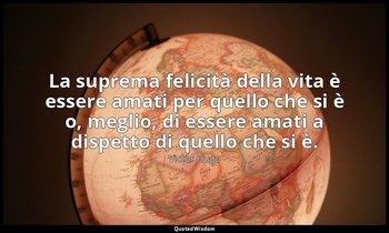 La suprema felicità della vita è essere amati per quello che si è o, meglio, di  — Victor Hugo