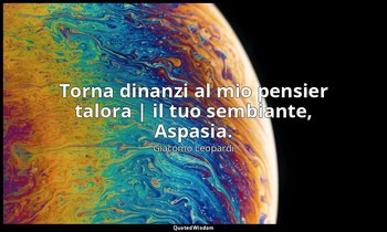 Torna dinanzi al mio pensier talora | il tuo sembiante, Aspasia. (vv. 1-2) — Giacomo Leopardi