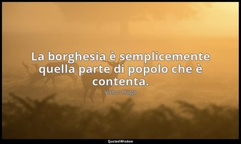 La borghesia è semplicemente quella parte di popolo che è contenta. — Victor Hugo