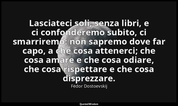Lasciateci soli, senza libri, e ci confonderemo subito, ci smarriremo: non sapre — Fëdor Dostoevskij