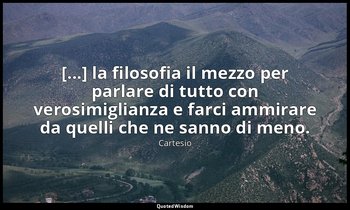 [...] la filosofia il mezzo per parlare di tutto con verosimiglianza e farci amm — Cartesio