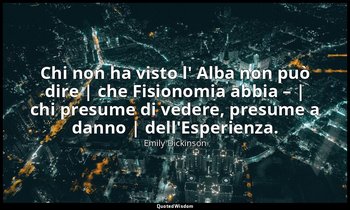 Chi non ha visto l' Alba non può dire | che Fisionomia abbia – | chi presume di  — Emily Dickinson