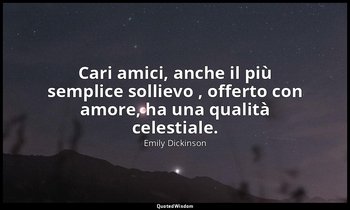 Cari amici, anche il più semplice sollievo , offerto con amore, ha una qualità c — Emily Dickinson