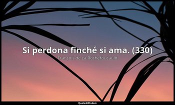 Si perdona finché si ama. (330) — François de La Rochefoucauld