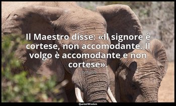Il Maestro disse: «Il signore è cortese, non accomodante. Il volgo è accomodante — Confucio