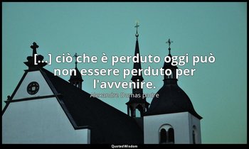 [...] ciò che è perduto oggi può non essere perduto per l'avvenire. (Signora Bon — Alexandre Dumas padre