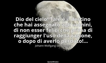 Dio del cielo! Tale è il destino che hai assegnato agli uomini, di non esser fel — Johann Wolfgang von Goethe