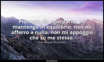 Premuto da ogni parte, mi mantengo in equilibrio: non mi afferro a nulla, non mi — Jean-Jacques Rousseau