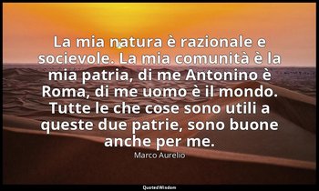 La mia natura è razionale e socievole. La mia comunità è la mia patria, di me An — Marco Aurelio
