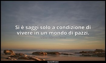 Si è saggi solo a condizione di vivere in un mondo di pazzi. — Arthur Schopenhauer