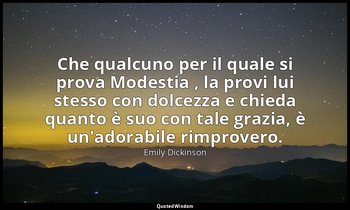 Che qualcuno per il quale si prova Modestia , la provi lui stesso con dolcezza e — Emily Dickinson