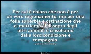 Per cui è chiaro che non è per un vero ragionamento, ma per una folle superbia e — Michel de Montaigne