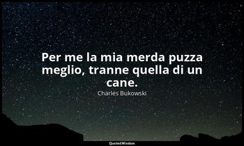 Per me la mia merda puzza meglio, tranne quella di un cane. (da 10 seghe ) — Charles Bukowski