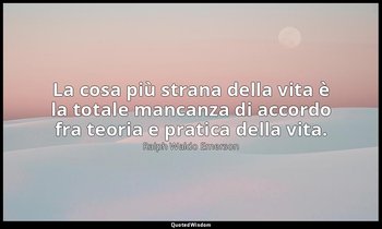 La cosa più strana della vita è la totale mancanza di accordo fra teoria e prati — Ralph Waldo Emerson
