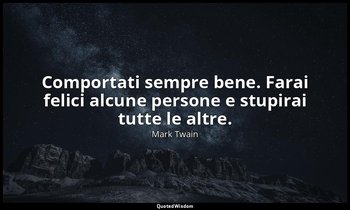 Comportati sempre bene. Farai felici alcune persone e stupirai tutte le altre. — Mark Twain