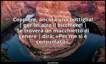 Coppiere, ancora una bottiglia! | per lei alzo il bicchiere! | Se troverà un muc — Johann Wolfgang von Goethe