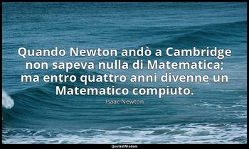 Quando Newton andò a Cambridge non sapeva nulla di Matematica; ma entro quattro  — Isaac Newton