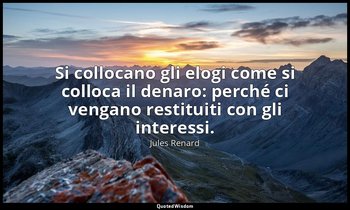 Si collocano gli elogi come si colloca il denaro: perché ci vengano restituiti c — Jules Renard
