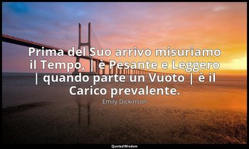 Prima del Suo arrivo misuriamo il Tempo, | è Pesante e Leggero | quando parte un — Emily Dickinson