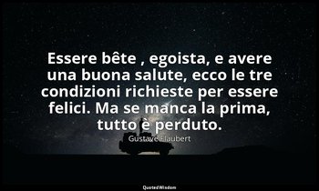 Essere bête , egoista, e avere una buona salute, ecco le tre condizioni richiest — Gustave Flaubert
