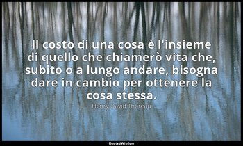 Il costo di una cosa è l'insieme di quello che chiamerò vita che, subito o a lun — Henry David Thoreau
