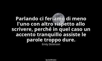 Parlando ci feriamo di meno l'uno con altro rispetto allo scrivere, perché in qu — Emily Dickinson