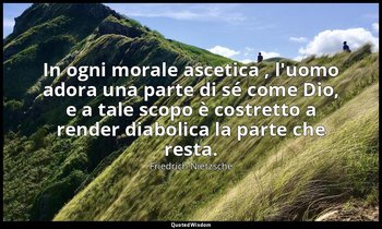 In ogni morale ascetica , l'uomo adora una parte di sé come Dio, e a tale scopo  — Friedrich Nietzsche