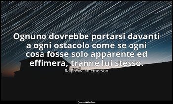 Ognuno dovrebbe portarsi davanti a ogni ostacolo come se ogni cosa fosse solo ap — Ralph Waldo Emerson