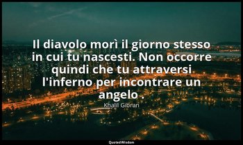 Il diavolo morì il giorno stesso in cui tu nascesti. Non occorre quindi che tu a — Khalil Gibran