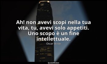 Ah! non avevi scopi nella tua vita, tu, avevi solo appetiti. Uno scopo è un fine — Oscar Wilde