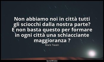 Non abbiamo noi in città tutti gli sciocchi dalla nostra parte? E non basta ques — Mark Twain