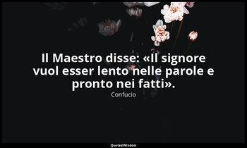Il Maestro disse: «Il signore vuol esser lento nelle parole e pronto nei fatti». — Confucio