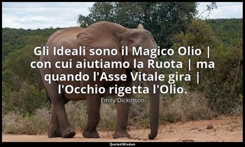 Gli Ideali sono il Magico Olio | con cui aiutiamo la Ruota | ma quando l'Asse Vi — Emily Dickinson