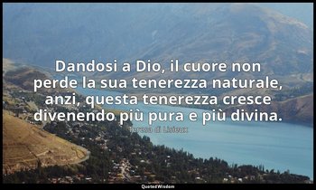 Dandosi a Dio, il cuore non perde la sua tenerezza naturale, anzi, questa tenere — Teresa di Lisieux