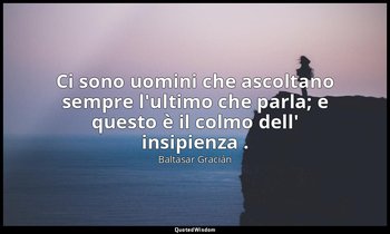 Ci sono uomini che ascoltano sempre l'ultimo che parla; e questo è il colmo dell — Baltasar Gracián