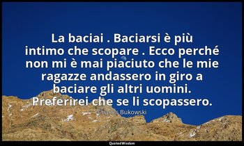 La baciai . Baciarsi è più intimo che scopare . Ecco perché non mi è mai piaciut — Charles Bukowski
