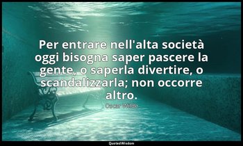 Per entrare nell'alta società oggi bisogna saper pascere la gente, o saperla div — Oscar Wilde