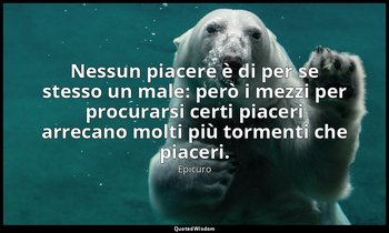 Nessun piacere è di per se stesso un male: però i mezzi per procurarsi certi pia — Epicuro
