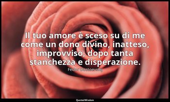 Il tuo amore è sceso su di me come un dono divino, inatteso, improvviso, dopo ta — Fëdor Dostoevskij