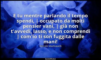 E tu mentre parlando il tempo spendi, | occupato da molti pensier vani, | già no — Niccolò Machiavelli