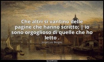 Che altri si vantino delle pagine che hanno scritto; | io sono orgoglioso di que — Jorge Luis Borges