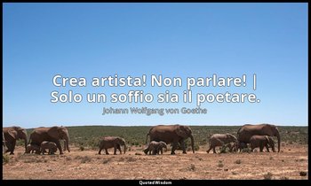 Crea artista! Non parlare! | Solo un soffio sia il poetare. — Johann Wolfgang von Goethe