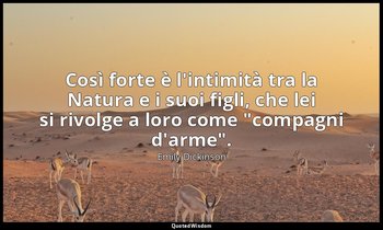 Così forte è l'intimità tra la Natura e i suoi figli, che lei si rivolge a loro  — Emily Dickinson