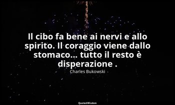 Il cibo fa bene ai nervi e allo spirito. Il coraggio viene dallo stomaco... tutt — Charles Bukowski
