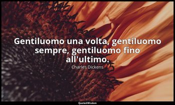 Gentiluomo una volta, gentiluomo sempre, gentiluomo fino all'ultimo. — Charles Dickens